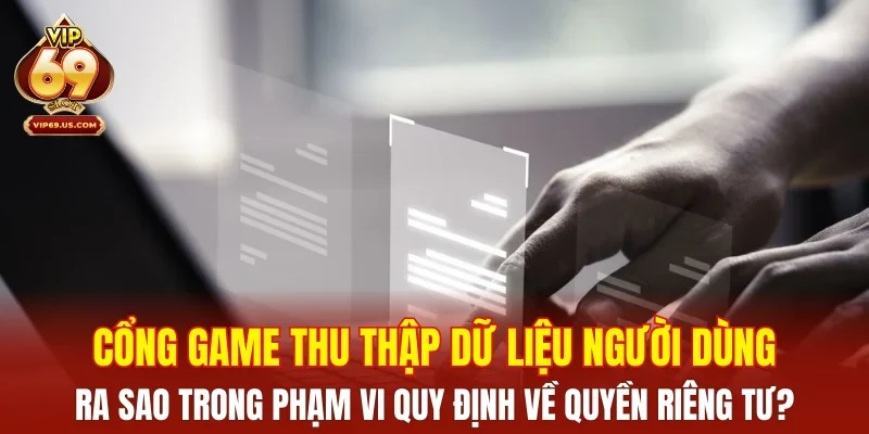 Cổng game thu thập dữ liệu người dùng ra sao trong phạm vi quy định về quyền riêng tư?