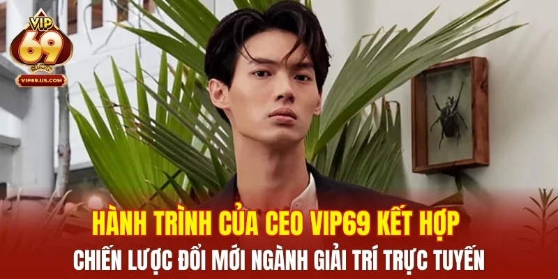 Hành trình của CEO VIP69 kết hợp chiến lược đổi mới ngành giải trí trực tuyến