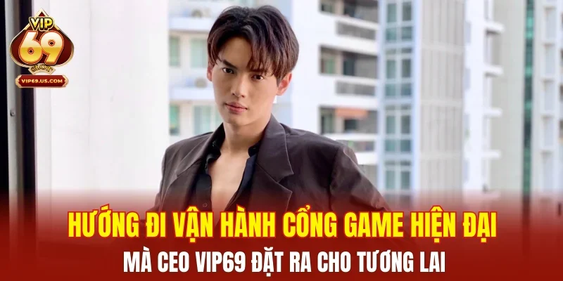 Hướng đi vận hành cổng game hiện đại mà CEO VIP69 đặt ra cho tương lai