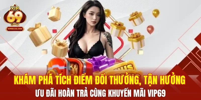 Khám phá tích điểm đổi thưởng, tận hưởng ưu đãi hoàn trả cùng khuyến mãi VIP69