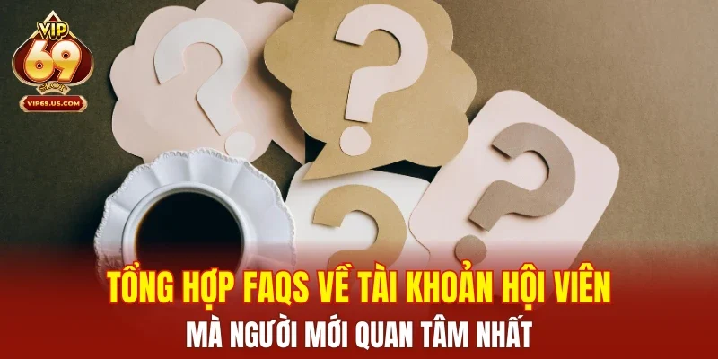 Tổng hợp FAQs về tài khoản hội viên mà người mới quan tâm nhất